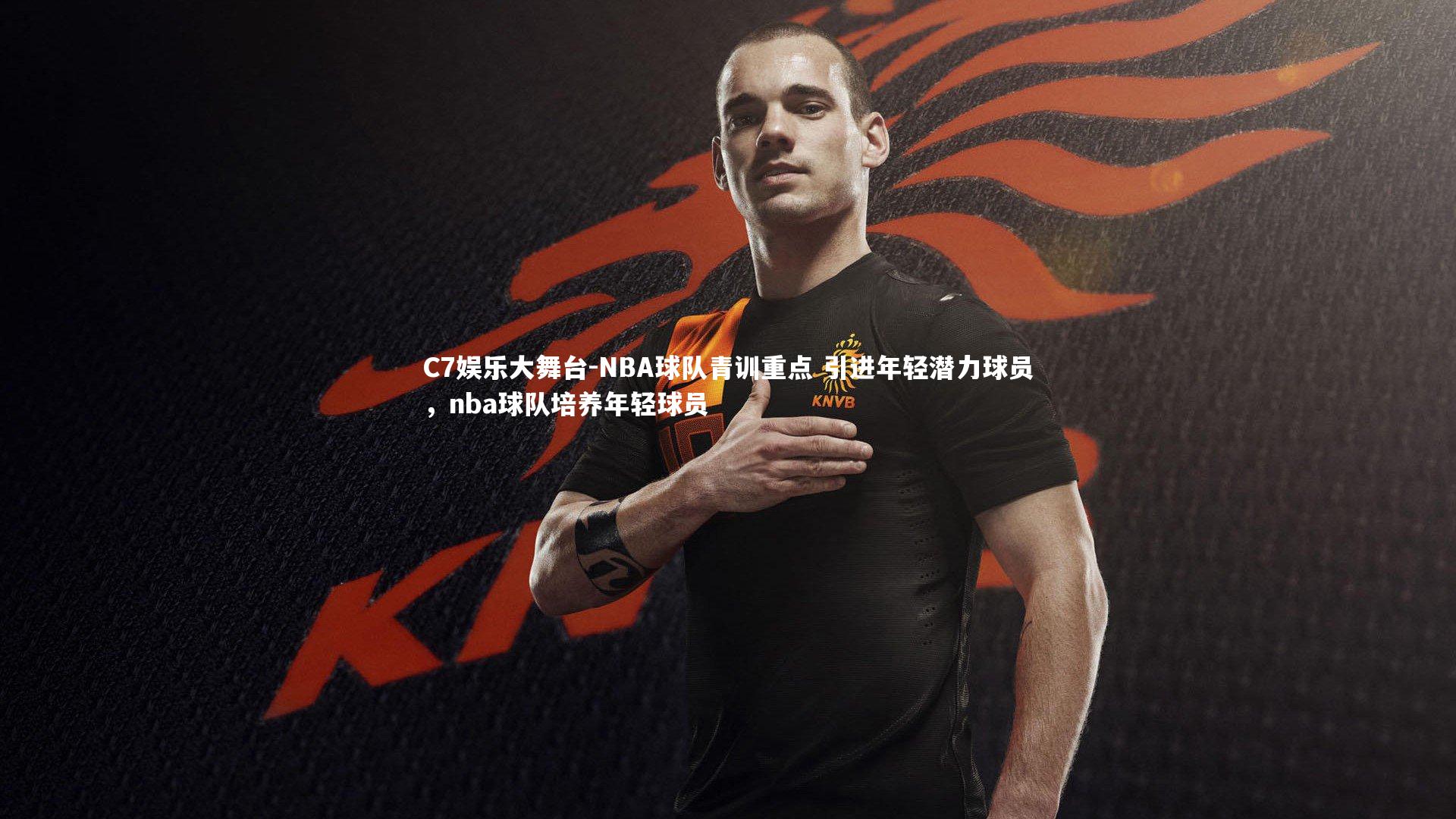 C7娱乐大舞台-NBA球队青训重点 引进年轻潜力球员，nba球队培养年轻球员