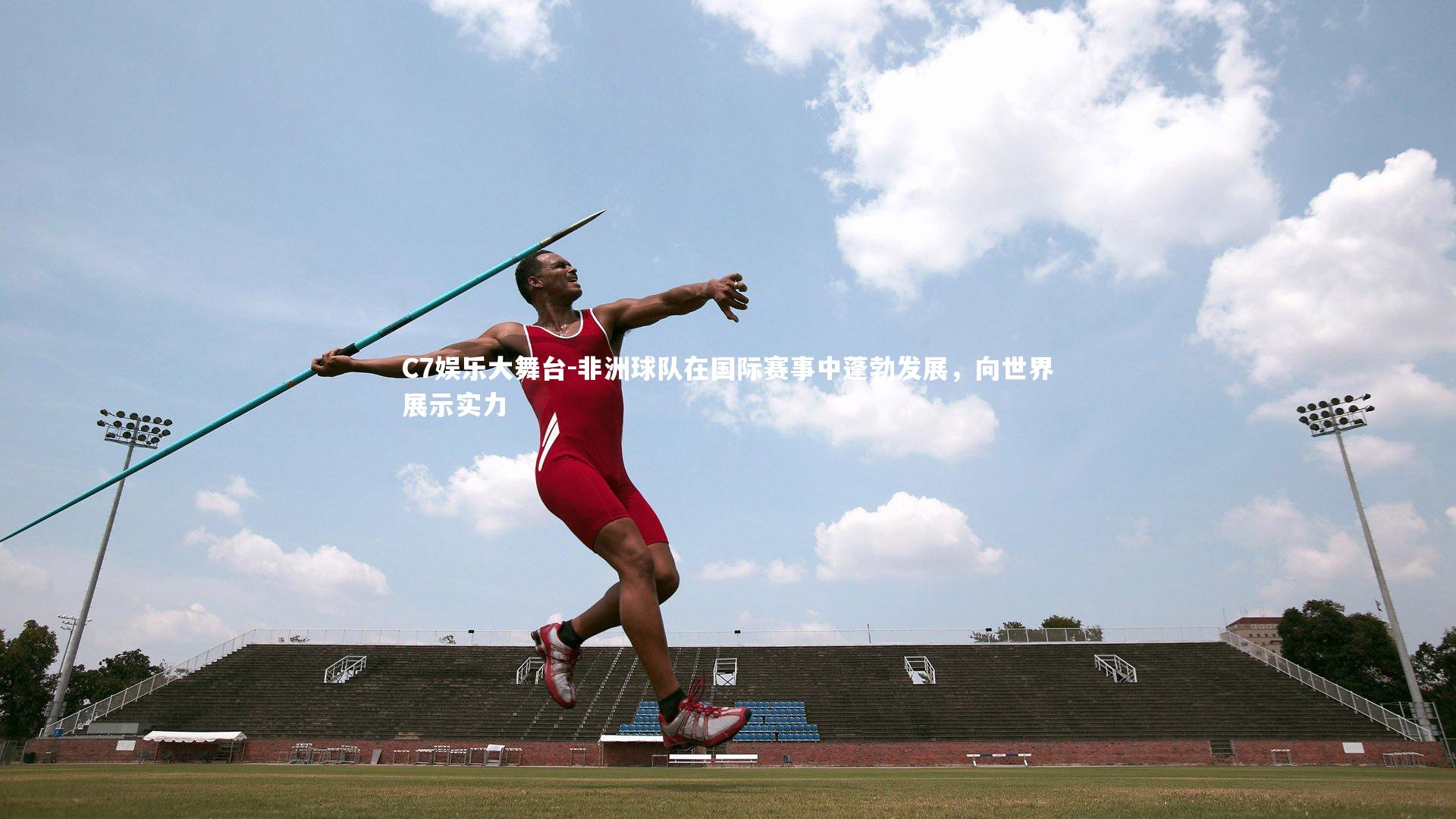 C7娱乐大舞台-非洲球队在国际赛事中蓬勃发展，向世界展示实力