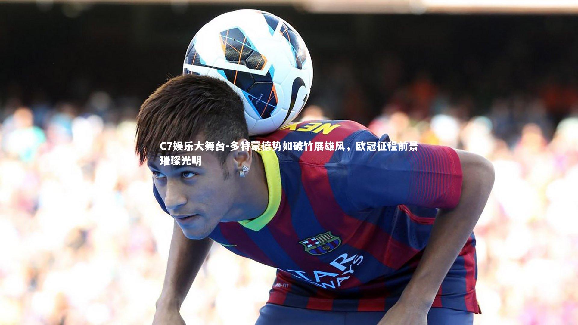 C7娱乐大舞台-多特蒙德势如破竹展雄风，欧冠征程前景璀璨光明